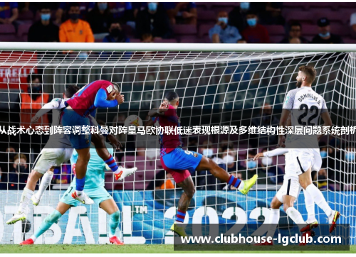 从战术心态到阵容调整科曼对阵皇马欧协联低迷表现根源及多维结构性深层问题系统剖析