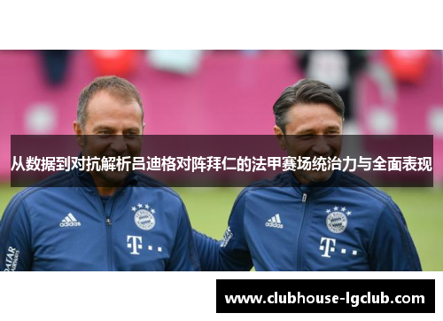 从数据到对抗解析吕迪格对阵拜仁的法甲赛场统治力与全面表现