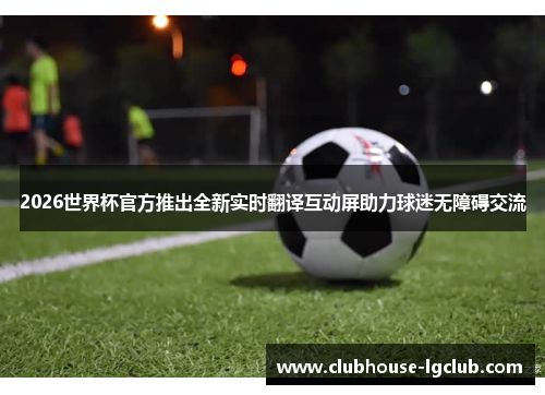 2026世界杯官方推出全新实时翻译互动屏助力球迷无障碍交流