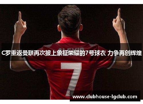 C罗重返曼联再次披上象征荣耀的7号球衣 力争再创辉煌