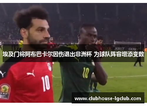 埃及门将阿布巴卡尔因伤退出非洲杯 为球队阵容增添变数