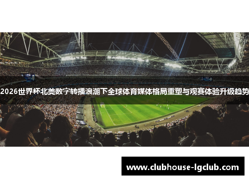 2026世界杯北美数字转播浪潮下全球体育媒体格局重塑与观赛体验升级趋势
