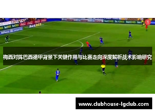 梅西对阵巴西德甲背景下关键作用与比赛走向深度解析战术影响研究