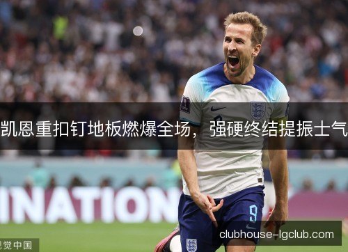 凯恩重扣钉地板燃爆全场，强硬终结提振士气